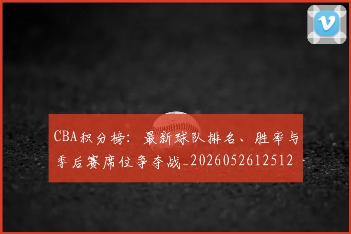 CBA积分榜：最新球队排名、胜率与季后赛席位争夺战_20260526125127_20260701211907