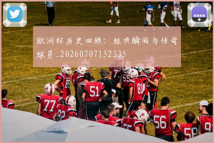欧洲杯历史回顾：经典瞬间与传奇球员_20260707152335