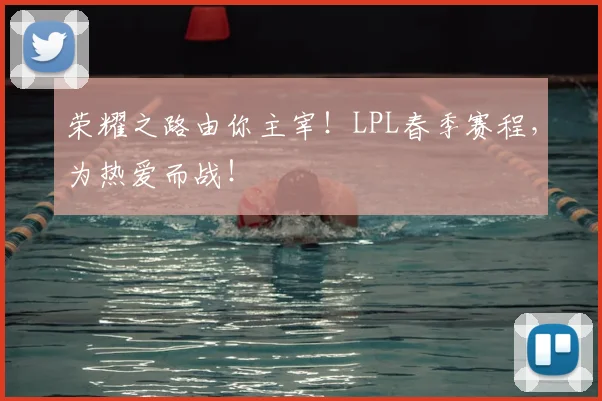 荣耀之路由你主宰！LPL春季赛程，为热爱而战！