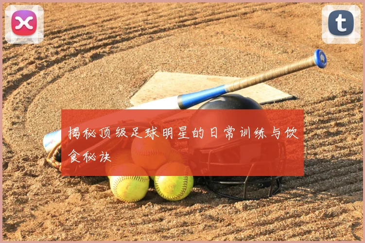 揭秘顶级足球明星的日常训练与饮食秘诀