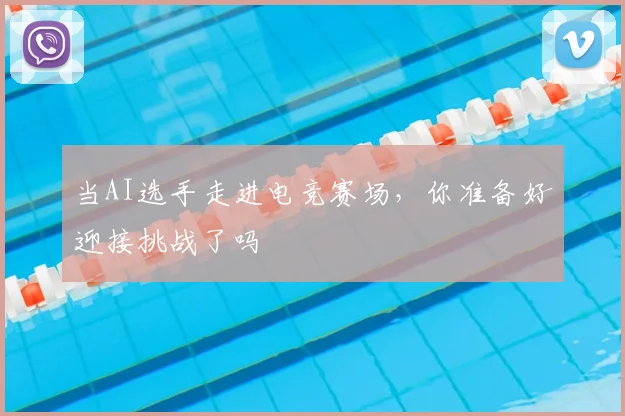 当AI选手走进电竞赛场,你准备好迎接挑战了吗