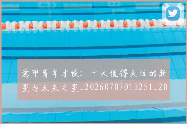 意甲青年才俊：十大值得关注的新星与未来之星_20260707013251_20260723181258