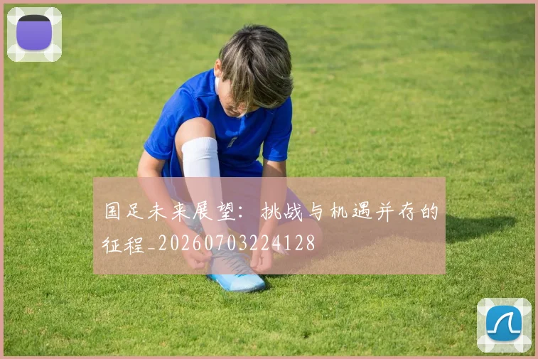 国足未来展望:挑战与机遇并存的征程_20260703224128