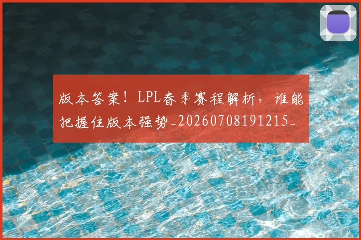 版本答案!LPL春季赛程解析,谁能把握住版本强势_20260708191215_20260802155811