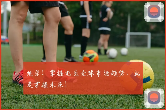 绝杀！掌握电竞全球市场趋势，就是掌握未来！