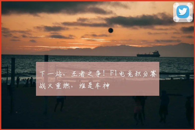 下一站，王者之争！F1电竞积分赛战火重燃，谁是车神