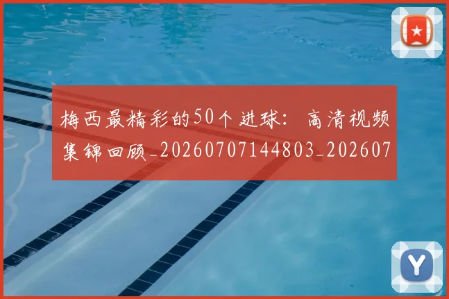 梅西最精彩的50个进球：高清视频集锦回顾_20260707144803_20260731181804