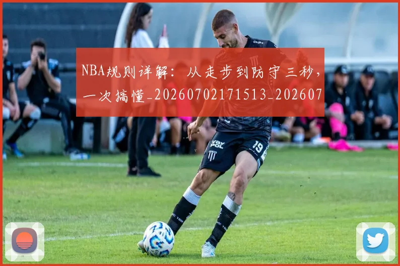 NBA规则详解：从走步到防守三秒，一次搞懂_20260702171513_20260714214635