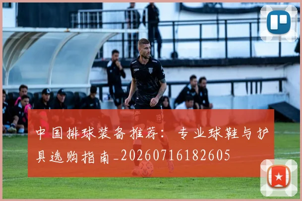 中国排球装备推荐：专业球鞋与护具选购指南_20260716182605