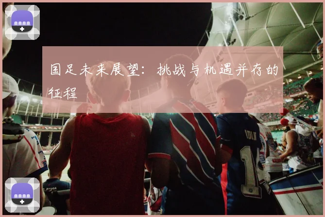 国足未来展望：挑战与机遇并存的征程