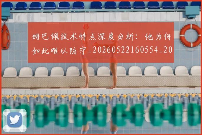 姆巴佩技术特点深度分析：他为何如此难以防守_20260522160554_20260703231656