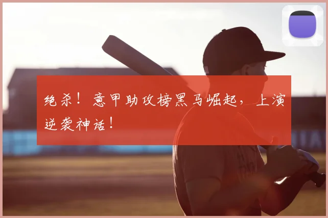 绝杀！意甲助攻榜黑马崛起，上演逆袭神话！